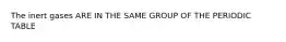 The inert gases ARE IN THE SAME GROUP OF THE PERIODIC TABLE