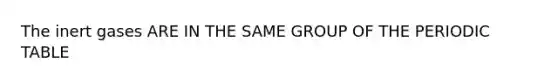 The inert gases ARE IN THE SAME GROUP OF <a href='https://www.questionai.com/knowledge/kIrBULvFQz-the-periodic-table' class='anchor-knowledge'>the periodic table</a>