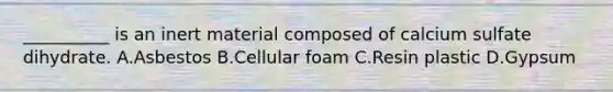 __________ is an inert material composed of calcium sulfate dihydrate. A.Asbestos B.Cellular foam C.Resin plastic D.Gypsum