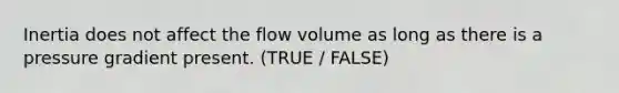 Inertia does not affect the flow volume as long as there is a pressure gradient present. (TRUE / FALSE)