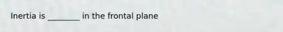 Inertia is ________ in the frontal plane