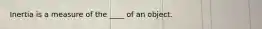 Inertia is a measure of the ____ of an object.