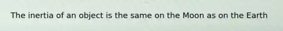 The inertia of an object is the same on the Moon as on the Earth