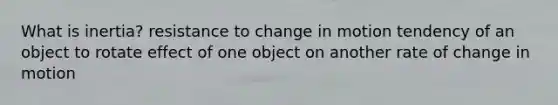 What is inertia? resistance to change in motion tendency of an object to rotate effect of one object on another rate of change in motion