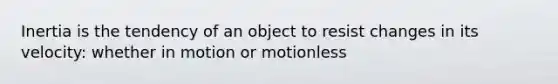 Inertia is the tendency of an object to resist changes in its velocity: whether in motion or motionless