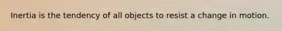 Inertia is the tendency of all objects to resist a change in motion.