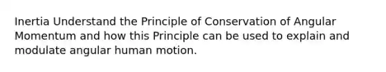 Inertia Understand the Principle of Conservation of Angular Momentum and how this Principle can be used to explain and modulate angular human motion.