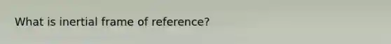 What is inertial frame of reference?