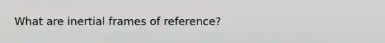 What are inertial frames of reference?