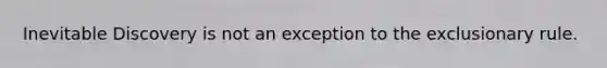 Inevitable Discovery is not an exception to the exclusionary rule.