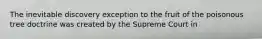 The inevitable discovery exception to the fruit of the poisonous tree doctrine was created by the Supreme Court in