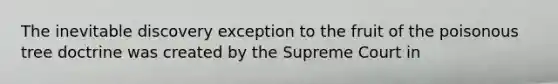 The inevitable discovery exception to the fruit of the poisonous tree doctrine was created by the Supreme Court in