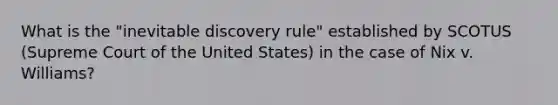 What is the "inevitable discovery rule" established by SCOTUS (Supreme Court of the United States) in the case of Nix v. Williams?