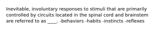 Inevitable, involuntary responses to stimuli that are primarily controlled by circuits located in the spinal cord and brainstem are referred to as ____. -behaviors -habits -instincts -reflexes