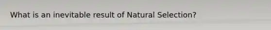 What is an inevitable result of Natural Selection?