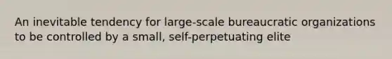 An inevitable tendency for large-scale bureaucratic organizations to be controlled by a small, self-perpetuating elite