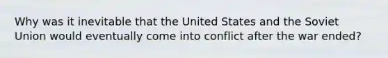 Why was it inevitable that the United States and the Soviet Union would eventually come into conflict after the war ended?