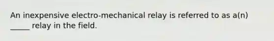 An inexpensive electro-mechanical relay is referred to as a(n) _____ relay in the field.