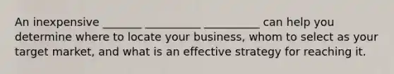 An inexpensive _______ __________ __________ can help you determine where to locate your business, whom to select as your target market, and what is an effective strategy for reaching it.