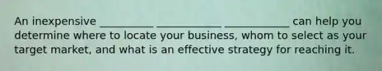 An inexpensive __________ ____________ ____________ can help you determine where to locate your business, whom to select as your target market, and what is an effective strategy for reaching it.