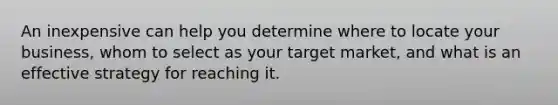 An inexpensive can help you determine where to locate your business, whom to select as your target market, and what is an effective strategy for reaching it.