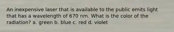 An inexpensive laser that is available to the public emits light that has a wavelength of 670 nm. What is the color of the radiation? a. green b. blue c. red d. violet