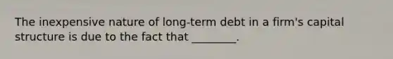 The inexpensive nature of long-term debt in a firm's capital structure is due to the fact that ________.