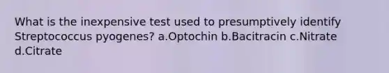 What is the inexpensive test used to presumptively identify Streptococcus pyogenes? a.Optochin b.Bacitracin c.Nitrate d.Citrate