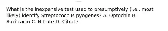 What is the inexpensive test used to presumptively (i.e., most likely) identify Streptococcus pyogenes? A. Optochin B. Bacitracin C. Nitrate D. Citrate