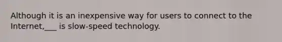 Although it is an inexpensive way for users to connect to the Internet,___ is slow-speed technology.