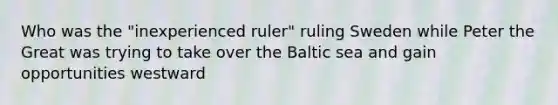 Who was the "inexperienced ruler" ruling Sweden while Peter the Great was trying to take over the Baltic sea and gain opportunities westward