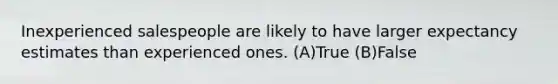 Inexperienced salespeople are likely to have larger expectancy estimates than experienced ones. (A)True (B)False