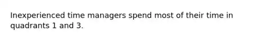 Inexperienced time managers spend most of their time in quadrants 1 and 3.
