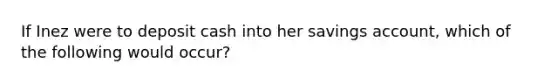 If Inez were to deposit cash into her savings account, which of the following would occur?