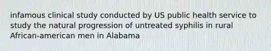 infamous clinical study conducted by US public health service to study the natural progression of untreated syphilis in rural African-american men in Alabama