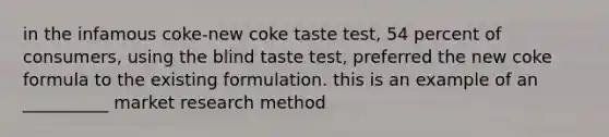 in the infamous coke-new coke taste test, 54 percent of consumers, using the blind taste test, preferred the new coke formula to the existing formulation. this is an example of an __________ market research method