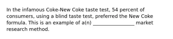 In the infamous Coke-New Coke taste test, 54 percent of consumers, using a blind taste test, preferred the New Coke formula. This is an example of a(n) _________________ market research method.