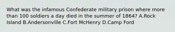 What was the infamous Confederate military prison where more than 100 soldiers a day died in the summer of 1864? A.Rock Island B.Andersonville C.Fort McHenry D.Camp Ford