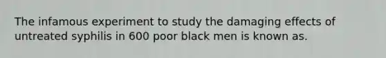 The infamous experiment to study the damaging effects of untreated syphilis in 600 poor black men is known as.