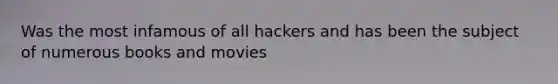 Was the most infamous of all hackers and has been the subject of numerous books and movies