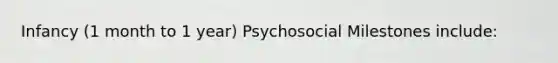 Infancy (1 month to 1 year) Psychosocial Milestones include: