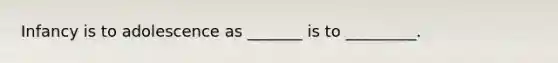 Infancy is to adolescence as _______ is to _________.