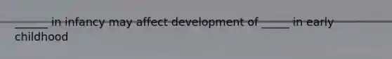 ______ in infancy may affect development of _____ in early childhood