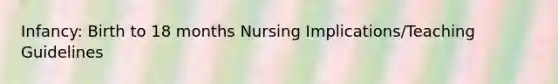 Infancy: Birth to 18 months Nursing Implications/Teaching Guidelines