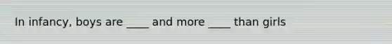 In infancy, boys are ____ and more ____ than girls