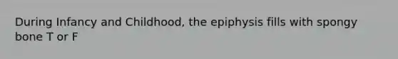 During Infancy and Childhood, the epiphysis fills with spongy bone T or F