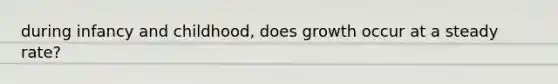 during infancy and childhood, does growth occur at a steady rate?