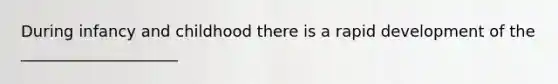 During infancy and childhood there is a rapid development of the ____________________