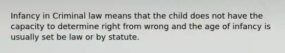 Infancy in Criminal law means that the child does not have the capacity to determine right from wrong and the age of infancy is usually set be law or by statute.