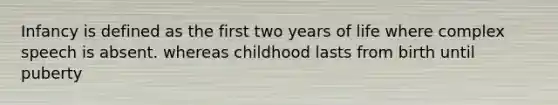 Infancy is defined as the first two years of life where complex speech is absent. whereas childhood lasts from birth until puberty